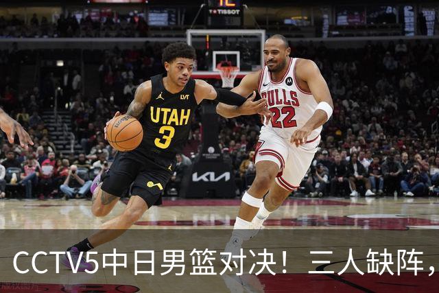 CCTV5中日男篮对决！三人缺阵，胡明轩挑重担，郭士强立下军令状